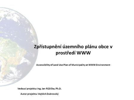 Zpřístupnění územního plánu obce v prostředí WWW Accessibility of Land Use Plan of Municipality at WWW Environment Vedoucí projektu: Ing. Jan Růžička,