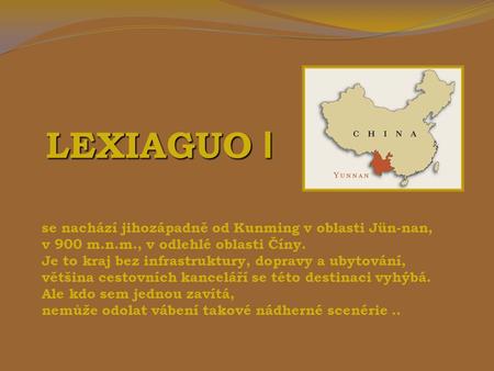 LEXIAGUO I se nachází jihozápadně od Kunming v oblasti Jün-nan, v 900 m.n.m., v odlehlé oblasti Číny. Je to kraj bez infrastruktury, dopravy a ubytování,