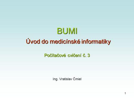 1 BUMI Úvod do medicínské informatiky Počítačové cvičení č. 3 Ing. Vratislav Čmiel.
