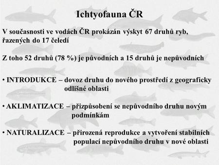 Ichtyofauna ČR V současnosti ve vodách ČR prokázán výskyt 67 druhů ryb, řazených do 17 čeledí Z toho 52 druhů (78 %) je původních a 15 druhů je nepůvodních.