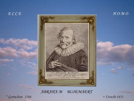 E C C E H O M O ABRAHA M BLOEMAERT * Gorinchem 1566 + Utrecht 1651.