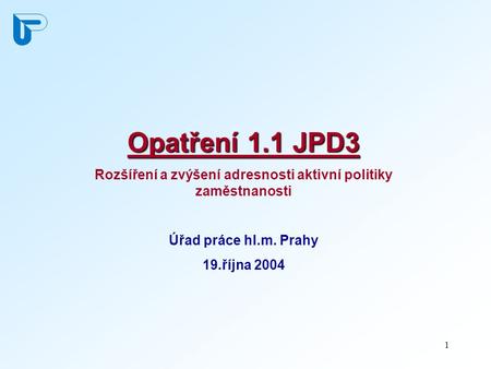 1 Opatření 1.1 JPD3 Rozšíření a zvýšení adresnosti aktivní politiky zaměstnanosti Úřad práce hl.m. Prahy 19.října 2004.