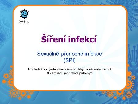 Šíření infekcí Sexuálně přenosné infekce (SPI) Prohlédněte si jednotlivé situace. Jaký na ně máte názor? O čem jsou jednotlivé příběhy?