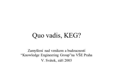 Quo vadis, KEG? Zamyšlení nad vznikem a budoucností “Knowledge Engineering Group”na VŠE Praha V. Svátek, září 2003.