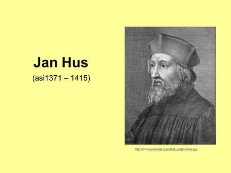 Jan Hus (asi1371 – 1415) http://www.lumendei.cz/protkat_soubory/hus.jpg.