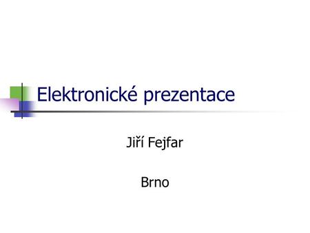 Elektronické prezentace Jiří Fejfar Brno Prezentace obsahuje Úvodní snímek Obsah - může být na druhém snímku Snímky Shrnutí - na závěr (pokud je nutno.