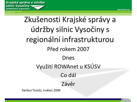 Zkušenosti Krajské správy a údržby silnic Vysočiny s regionální infrastrukturou Před rokem 2007 Dnes Využití ROWAnet u KSÚSV Co dál Závěr Dalibor Tomšů,