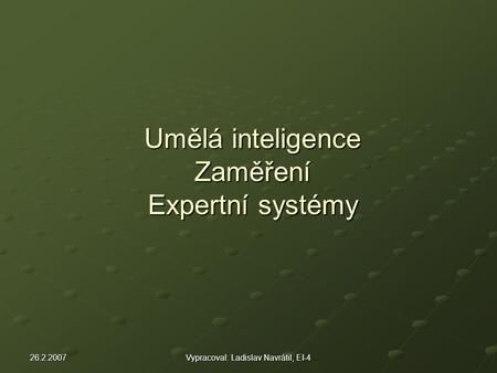 26.2.2007Vypracoval: Ladislav Navrátil, EI-4 Umělá inteligence Zaměření Expertní systémy.