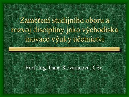 Zaměření studijního oboru a rozvoj disciplíny jako východiska inovace výuky účetnictví Prof. Ing. Dana Kovanicová, CSc.