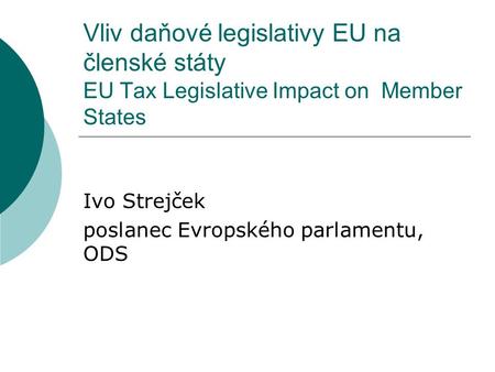 Vliv daňové legislativy EU na členské státy EU Tax Legislative Impact on Member States Ivo Strejček poslanec Evropského parlamentu, ODS.