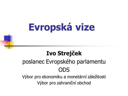 Evropská vize Ivo Strejček poslanec Evropského parlamentu ODS Výbor pro ekonomiku a monetární záležitosti Výbor pro zahraniční obchod.