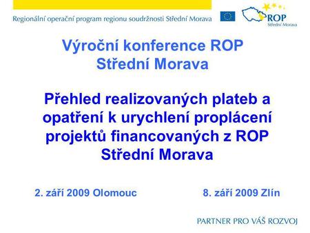 Přehled realizovaných plateb a opatření k urychlení proplácení projektů financovaných z ROP Střední Morava 2. září 2009 Olomouc 8. září 2009 Zlín Výroční.