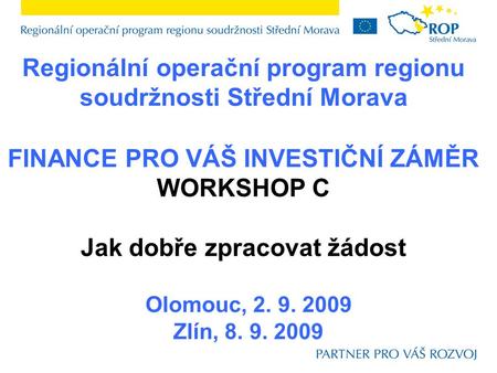 Regionální operační program regionu soudržnosti Střední Morava Olomouc, 2. 9. 2009 Zlín, 8. 9. 2009 FINANCE PRO VÁŠ INVESTIČNÍ ZÁMĚR WORKSHOP C Jak dobře.