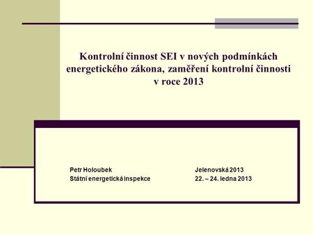 Kontrolní činnost SEI v nových podmínkách energetického zákona, zaměření kontrolní činnosti v roce 2013 Petr Holoubek			Jelenovská 2013 Státní energetická.