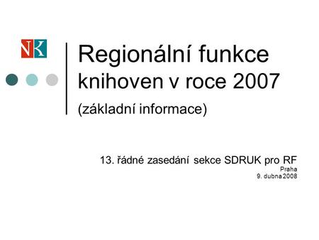 Regionální funkce knihoven v roce 2007 (základní informace) 13. řádné zasedání sekce SDRUK pro RF Praha 9. dubna 2008.