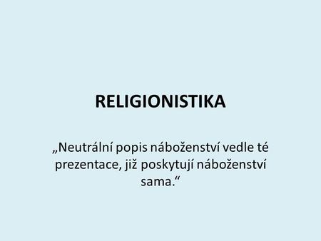 RELIGIONISTIKA „Neutrální popis náboženství vedle té prezentace, již poskytují náboženství sama.“
