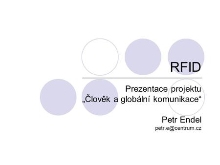 RFID Prezentace projektu „Člověk a globální komunikace“ Petr Endel