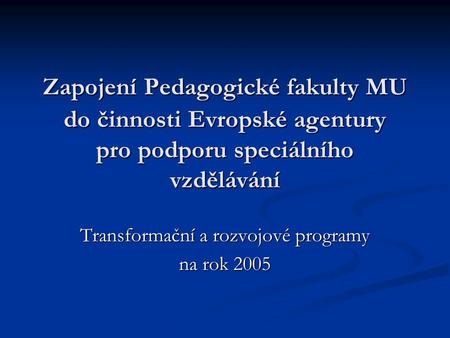 Zapojení Pedagogické fakulty MU do činnosti Evropské agentury pro podporu speciálního vzdělávání Transformační a rozvojové programy na rok 2005.