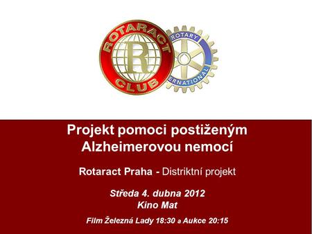 Projekt pomoci postiženým Alzheimerovou nemocí Rotaract Praha - Distriktní projekt Středa 4. dubna 2012 Kino Mat Film Železná Lady 18:30 a Aukce 20:15.