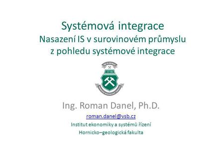 Systémová integrace Nasazení IS v surovinovém průmyslu z pohledu systémové integrace Ing. Roman Danel, Ph.D. Institut ekonomiky a systémů.