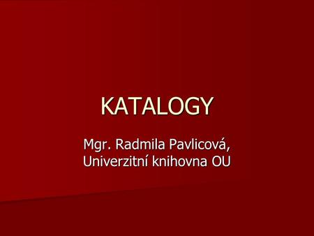 KATALOGY Mgr. Radmila Pavlicová, Univerzitní knihovna OU.