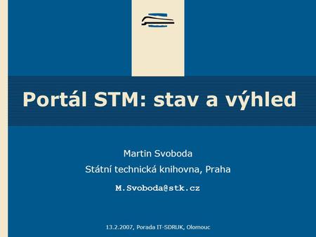 13.2.2007, Porada IT-SDRUK, Olomouc Portál STM: stav a výhled Martin Svoboda Státní technická knihovna, Praha