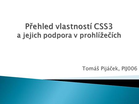 Tomáš Pijáček, PIJ006.  CSS – Cascading Style Sheets  Jazyk pro popis způsobu zobrazení stránek napsaných v jazycích HTML, XHTML, XML  Oddělení vzhledu.
