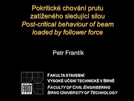 Pokritické chování prutu zatíženého sledující silou Post-critical behaviour of beam loaded by follower force Petr Frantík F AKULTA STAVEBNÍ V YSOKÉ UČENÍ.