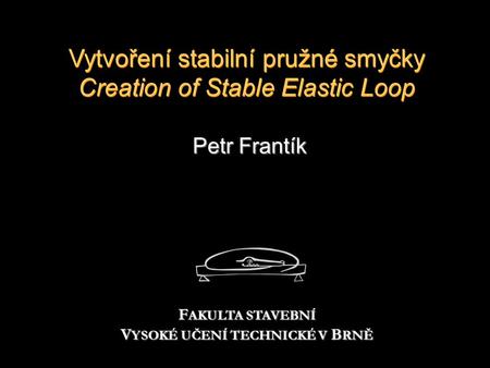 Vytvoření stabilní pružné smyčky Creation of Stable Elastic Loop Petr Frantík F AKULTA STAVEBNÍ V YSOKÉ UČENÍ TECHNICKÉ V B RNĚ.
