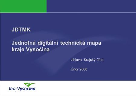 PREZENTUJÍCÍ JDTMK Jednotná digitální technická mapa kraje Vysočina Jihlava, Krajský úřad Únor 2008.