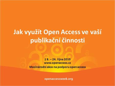 Jak využít Open Access ve vaší publikační činnosti 1 8. – 24. října 2010 www.openaccess.cz Mezinárodní akce na podporu open access.