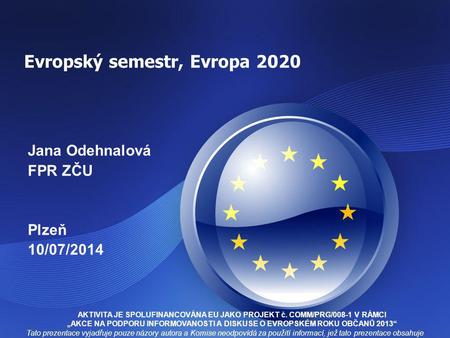 Evropský semestr, Evropa 2020 Jana Odehnalová FPR ZČU Plzeň 10/07/2014 Tato prezentace vyjadřuje pouze názory autora a Komise neodpovídá za použití informací,