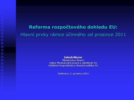 Reforma rozpočtového dohledu EU: Hlavní prvky rámce účinného od prosince 2011 Jakub Mazur Ministerstvo financí Odbor Mezinárodně právní a záležitosti EU.