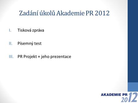 Zadání úkolů Akademie PR 2012 I.Tisková zpráva II.Písemný test III.PR Projekt + jeho prezentace.