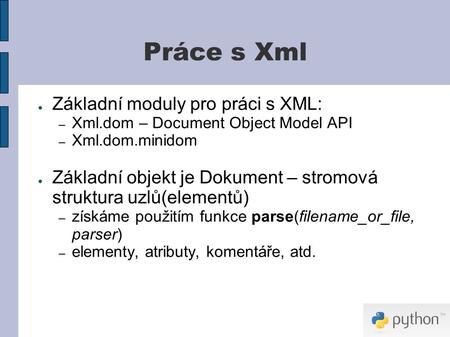 Práce s Xml ● Základní moduly pro práci s XML: – Xml.dom – Document Object Model API – Xml.dom.minidom ● Základní objekt je Dokument – stromová struktura.