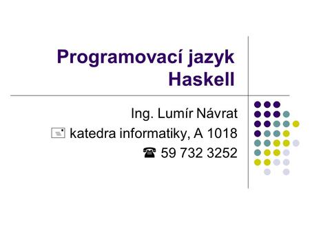 Programovací jazyk Haskell Ing. Lumír Návrat  katedra informatiky, A 1018  59 732 3252.
