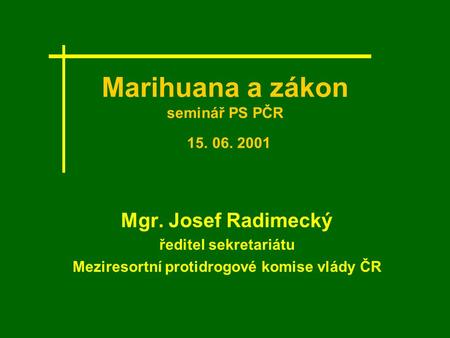 Marihuana a zákon seminář PS PČR 15. 06. 2001 Mgr. Josef Radimecký ředitel sekretariátu Meziresortní protidrogové komise vlády ČR.