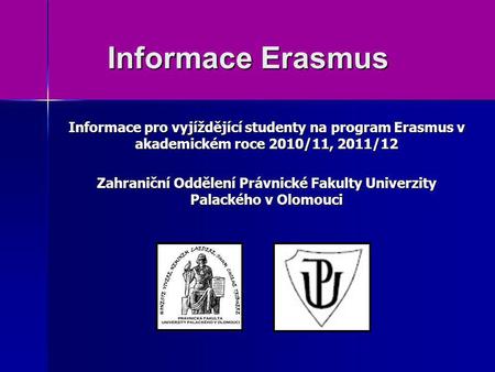 Informace Erasmus Informace pro vyjíždějící studenty na program Erasmus v akademickém roce 2010/11, 2011/12 Zahraniční Oddělení Právnické Fakulty Univerzity.
