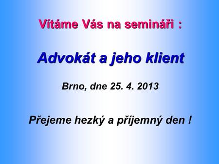 Vítáme Vás na semináři : Advokát a jeho klient Brno, dne 25. 4. 2013 Přejeme hezký a příjemný den !