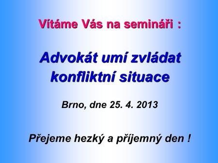 Vítáme Vás na semináři : Advokát umí zvládat konfliktní situace Brno, dne 25. 4. 2013 Přejeme hezký a příjemný den !