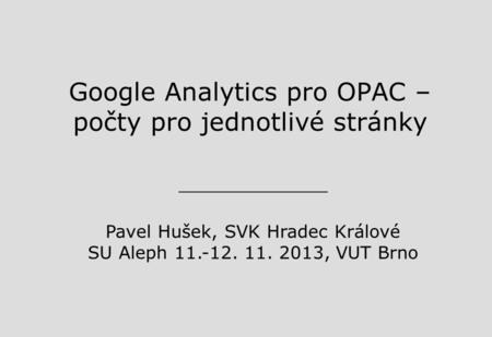 Google Analytics pro OPAC – počty pro jednotlivé stránky Pavel Hušek, SVK Hradec Králové SU Aleph 11.-12. 11. 2013, VUT Brno.