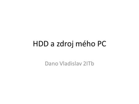 HDD a zdroj mého PC Dano Vladislav 2ITb. HDD Spotřeba v idle - 3,6–4,8 W Cache – 16MB Kapacita plotny – 250GB Počet ploten – 2 Počet hlaviček – 4 Hlučnost.