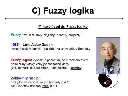 C) Fuzzy logika Mlhavý úvod do Fuzzy logiky Fuzzy [fazi] = mlhavý, nejasný, neostrý, rozplizlý… 1965 – Lofti Asker Zadeh Iránský elektrotechnik, působící.