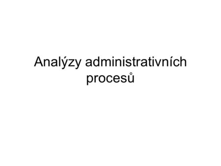 Analýzy administrativních procesů. Analýzy ve 2 krocích Analýza dokumentů Analýza administrativních procesů.