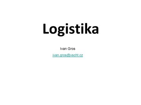 Logistika Ivan Gros ivan.gros@vscht.cz.