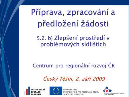 Příprava, zpracování a předložení žádosti 5.2. b) Zlepšení prostředí v problémových sídlištích Centrum pro regionální rozvoj ČR Český Těšín, 2. září 2009.