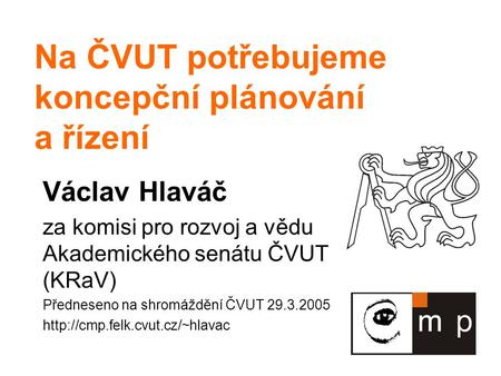 Na ČVUT potřebujeme koncepční plánování a řízení Václav Hlaváč za komisi pro rozvoj a vědu Akademického senátu ČVUT (KRaV) Předneseno na shromáždění ČVUT.