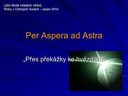 Per Aspera ad Astra „Přes překážky ke hvězdám“ Letní škola mladých vědců, Říčky v Orlických horách – srpen 2010.