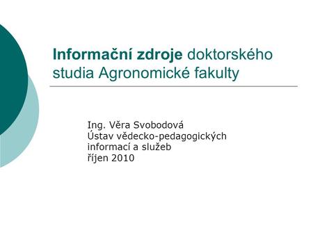 Informační zdroje doktorského studia Agronomické fakulty Ing. Věra Svobodová Ústav vědecko-pedagogických informací a služeb říjen 2010.