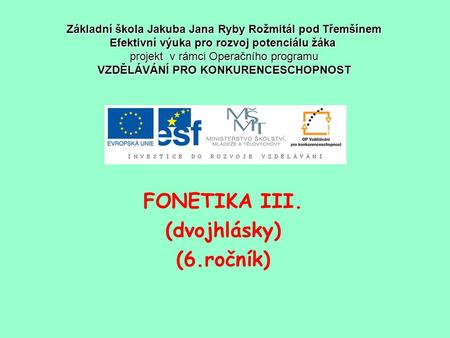 FONETIKA III. (dvojhlásky) (6.ročník) Základní škola Jakuba Jana Ryby Rožmitál pod Třemšínem Efektivní výuka pro rozvoj potenciálu žáka projekt v rámci.